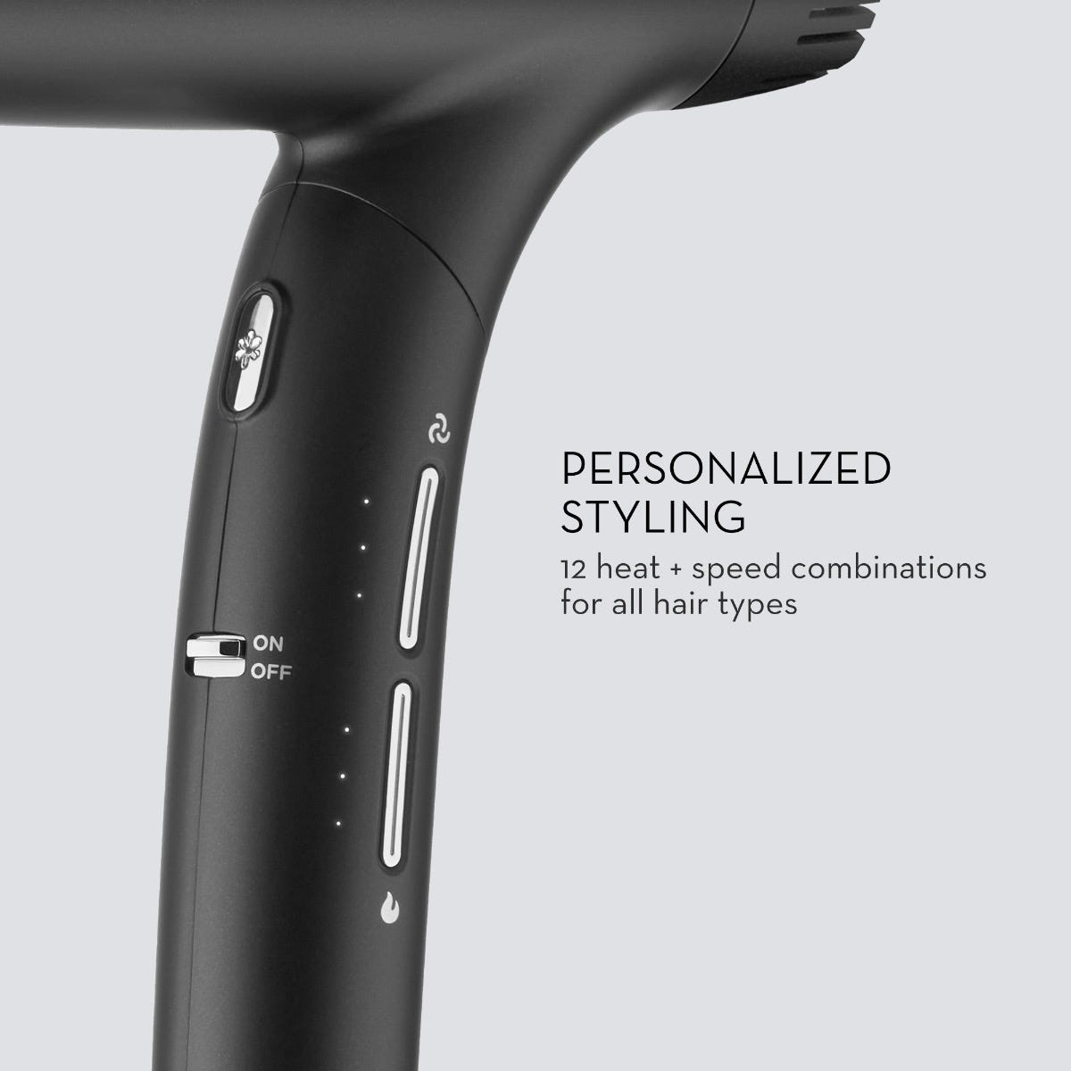 PERSONALIZED STYLING
12 heat + speed combinations for all hair types